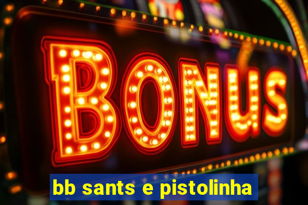 bb sants e pistolinha